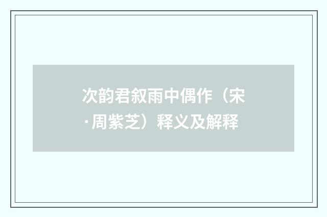 次韵君叙雨中偶作（宋·周紫芝）释义及解释