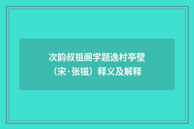 次韵叔祖阁学题逸村亭壁（宋·张镃）释义及解释