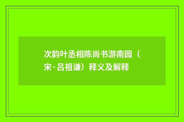 次韵叶丞相陈尚书游南园（宋·吕祖谦）释义及解释