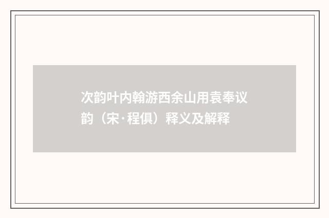 次韵叶内翰游西余山用袁奉议韵（宋·程俱）释义及解释