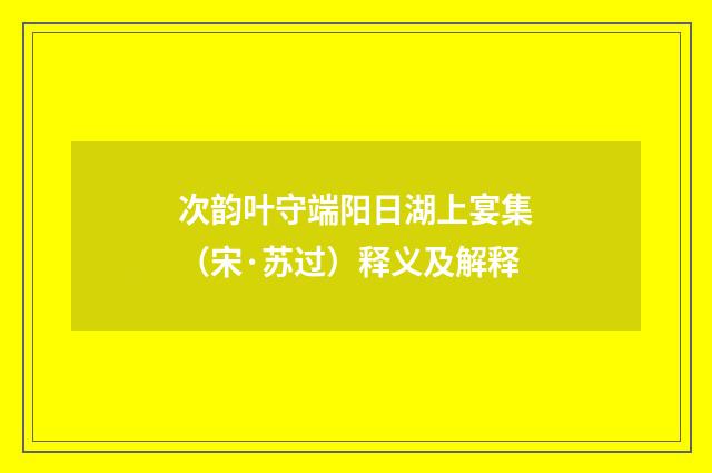 次韵叶守端阳日湖上宴集（宋·苏过）释义及解释