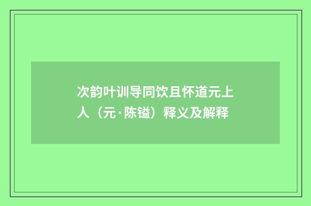 次韵叶训导同饮且怀道元上人（元·陈镒）释义及解释