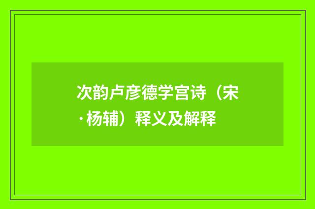 次韵卢彦德学宫诗（宋·杨辅）释义及解释