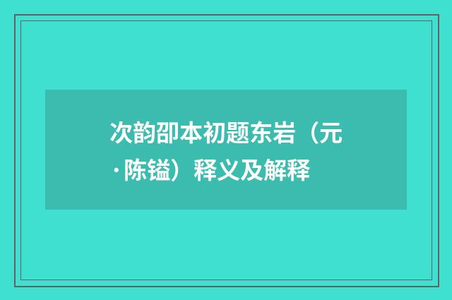 次韵卲本初题东岩（元·陈镒）释义及解释