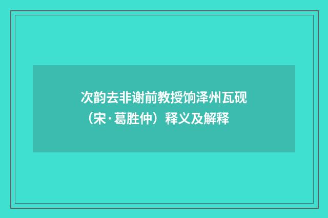 次韵去非谢前教授饷泽州瓦砚（宋·葛胜仲）释义及解释