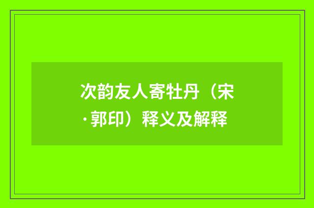 次韵友人寄牡丹（宋·郭印）释义及解释