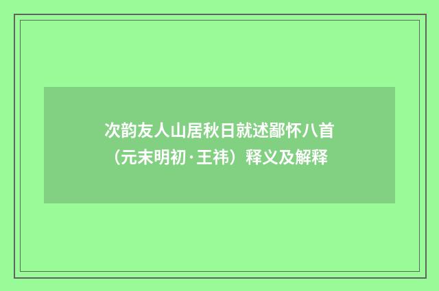 次韵友人山居秋日就述鄙怀八首（元末明初·王祎）释义及解释