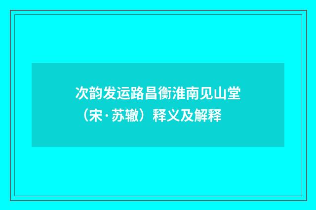 次韵发运路昌衡淮南见山堂（宋·苏辙）释义及解释
