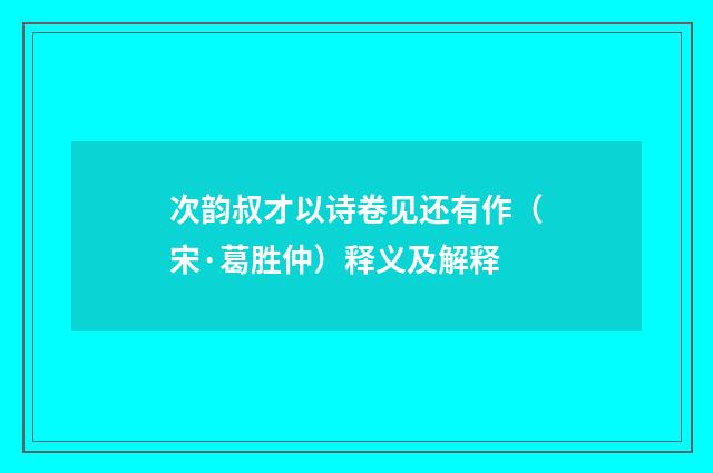 次韵叔才以诗卷见还有作（宋·葛胜仲）释义及解释
