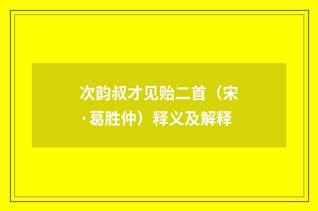 次韵叔才见贻二首（宋·葛胜仲）释义及解释