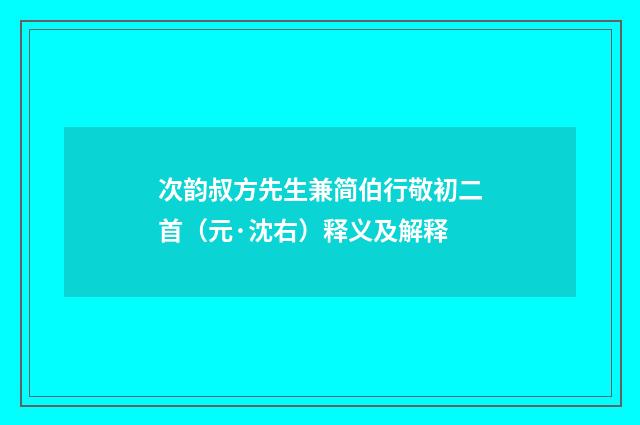 次韵叔方先生兼简伯行敬初二首（元·沈右）释义及解释