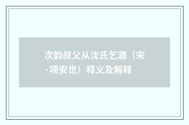 次韵叔父从沈氏乞酒（宋·项安世）释义及解释