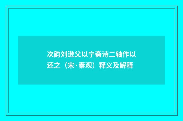 次韵刘逊父以宁斋诗二轴作以还之（宋·秦观）释义及解释
