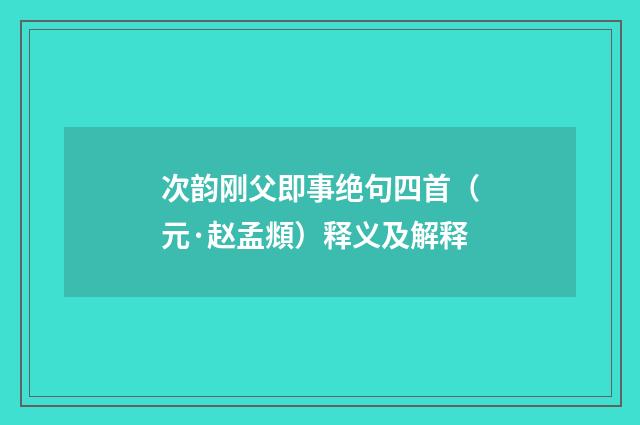 次韵刚父即事绝句四首（元·赵孟頫）释义及解释