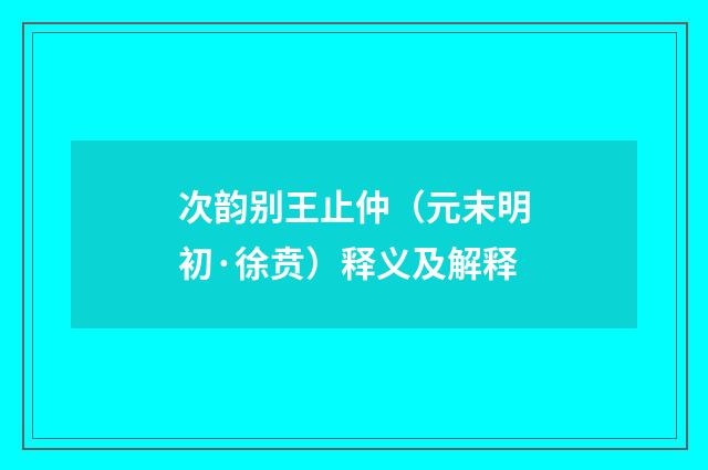 次韵别王止仲（元末明初·徐贲）释义及解释