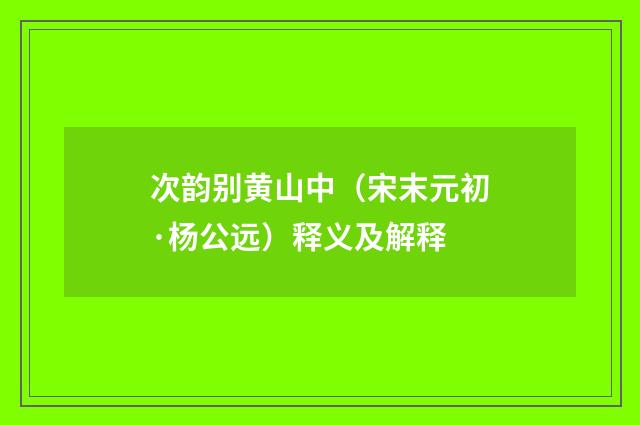 次韵别黄山中（宋末元初·杨公远）释义及解释
