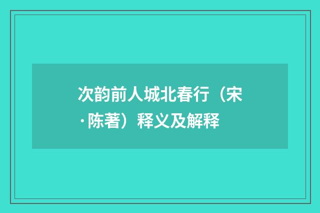 次韵前人城北春行（宋·陈著）释义及解释