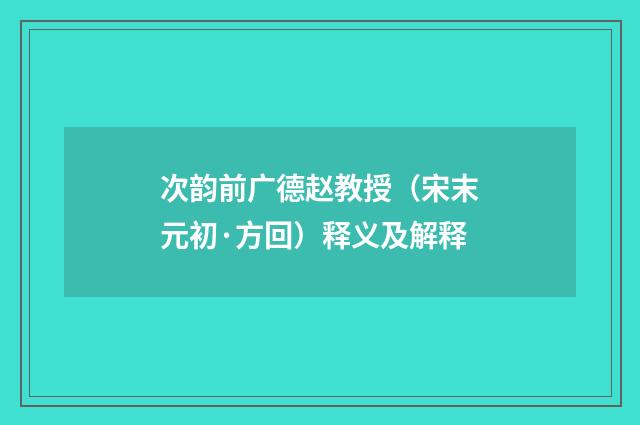 次韵前广德赵教授（宋末元初·方回）释义及解释