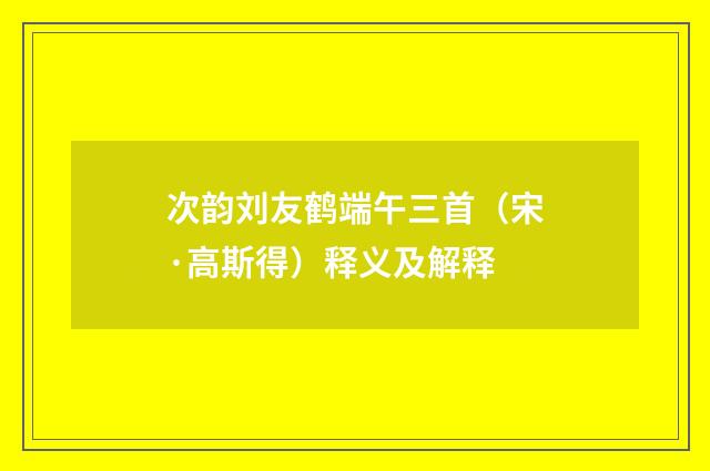 次韵刘友鹤端午三首（宋·高斯得）释义及解释