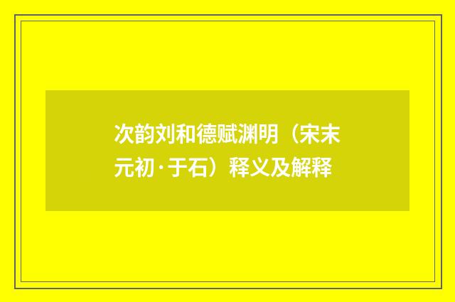 次韵刘和德赋渊明（宋末元初·于石）释义及解释