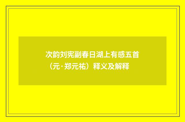 次韵刘宪副春日湖上有感五首（元·郑元祐）释义及解释