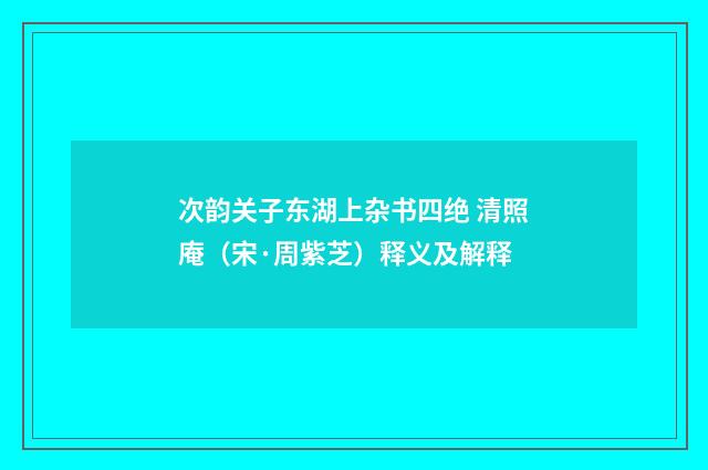 次韵关子东湖上杂书四绝 清照庵（宋·周紫芝）释义及解释