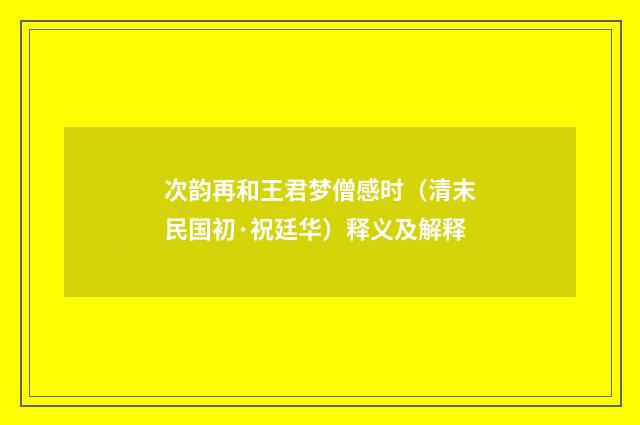 次韵再和王君梦僧感时（清末民国初·祝廷华）释义及解释