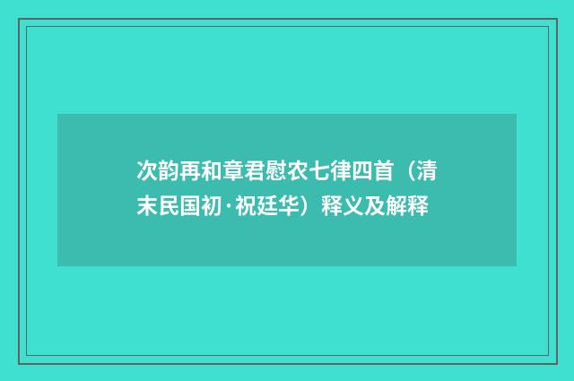 次韵再和章君慰农七律四首（清末民国初·祝廷华）释义及解释