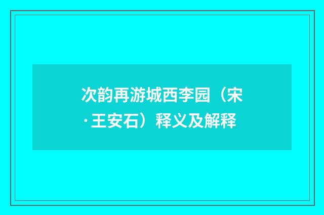 次韵再游城西李园（宋·王安石）释义及解释