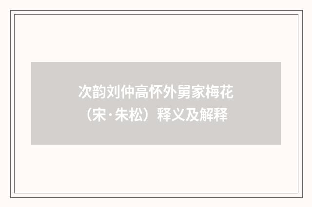 次韵刘仲高怀外舅家梅花（宋·朱松）释义及解释