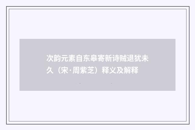 次韵元素自东皋寄新诗贼退犹未久（宋·周紫芝）释义及解释