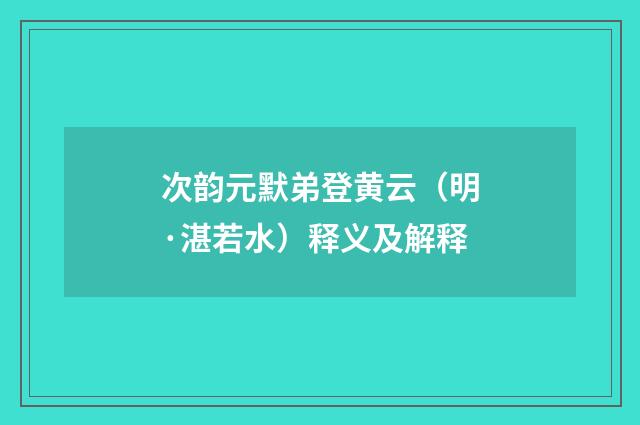 次韵元默弟登黄云（明·湛若水）释义及解释