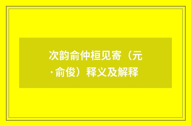 次韵俞仲桓见寄（元·俞俊）释义及解释