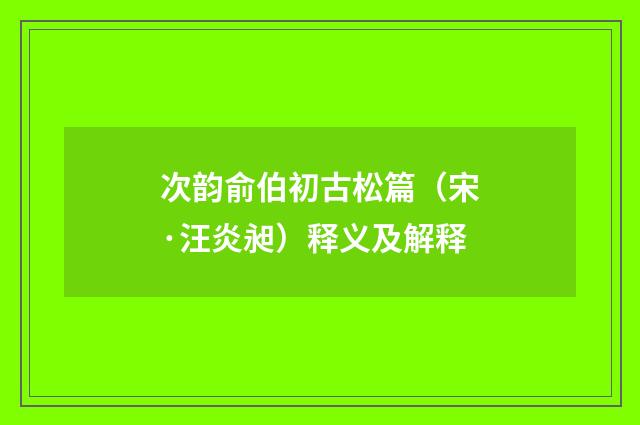 次韵俞伯初古松篇（宋·汪炎昶）释义及解释