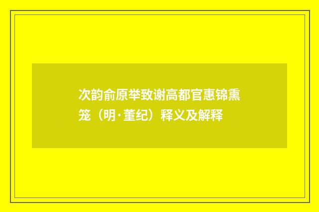 次韵俞原举致谢高都官惠锦熏笼（明·董纪）释义及解释