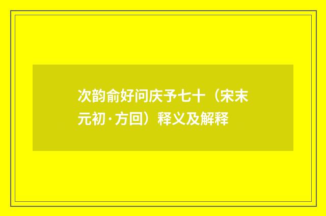 次韵俞好问庆予七十（宋末元初·方回）释义及解释