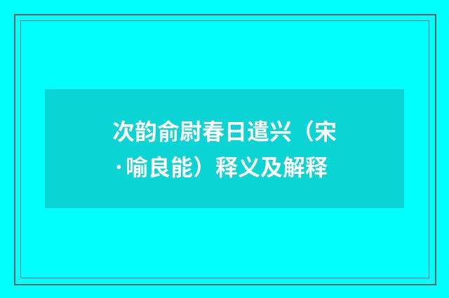 次韵俞尉春日遣兴（宋·喻良能）释义及解释