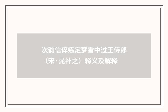 次韵信倅练定梦雪中过王侍郎（宋·晁补之）释义及解释