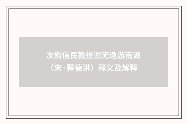 次韵信民教授谢无逸游南湖（宋·释德洪）释义及解释