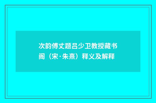 次韵傅丈题吕少卫教授藏书阁（宋·朱熹）释义及解释