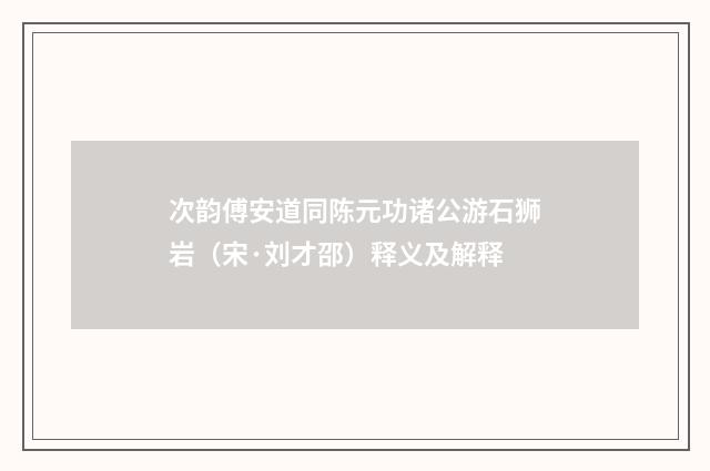 次韵傅安道同陈元功诸公游石狮岩（宋·刘才邵）释义及解释
