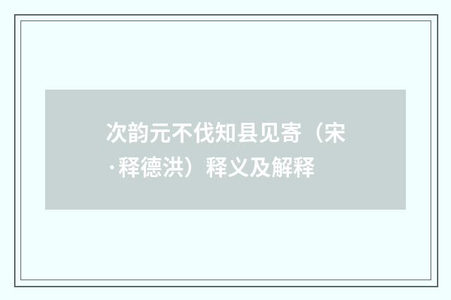次韵元不伐知县见寄（宋·释德洪）释义及解释