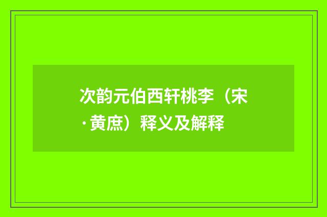 次韵元伯西轩桃李（宋·黄庶）释义及解释