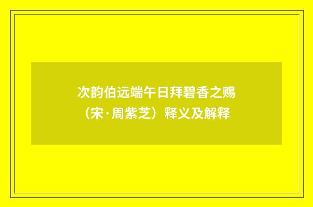 次韵伯远端午日拜碧香之赐（宋·周紫芝）释义及解释