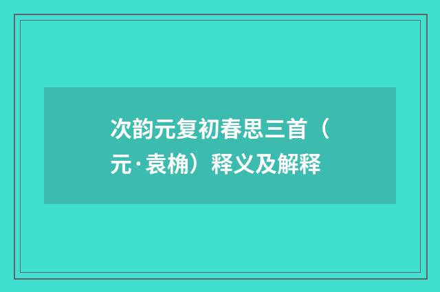 次韵元复初春思三首（元·袁桷）释义及解释