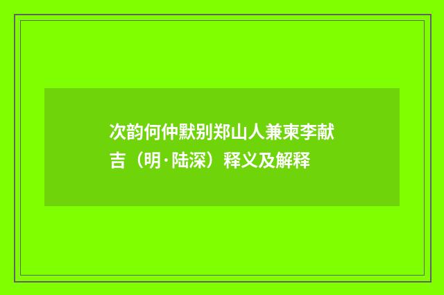 次韵何仲默别郑山人兼柬李献吉（明·陆深）释义及解释