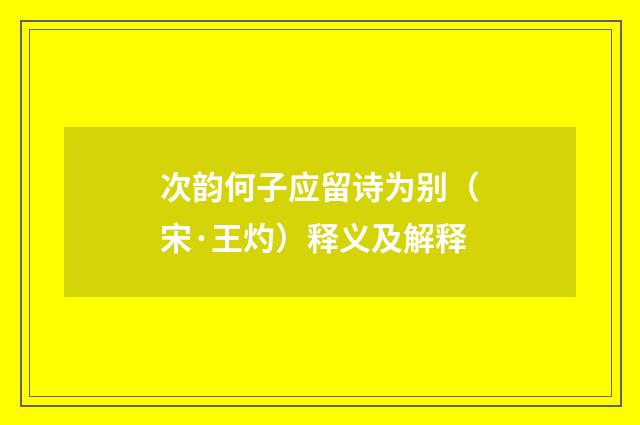 次韵何子应留诗为别（宋·王灼）释义及解释
