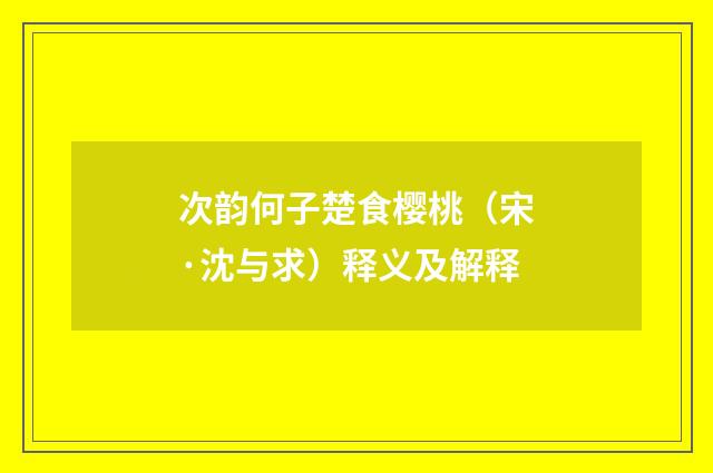 次韵何子楚食樱桃（宋·沈与求）释义及解释