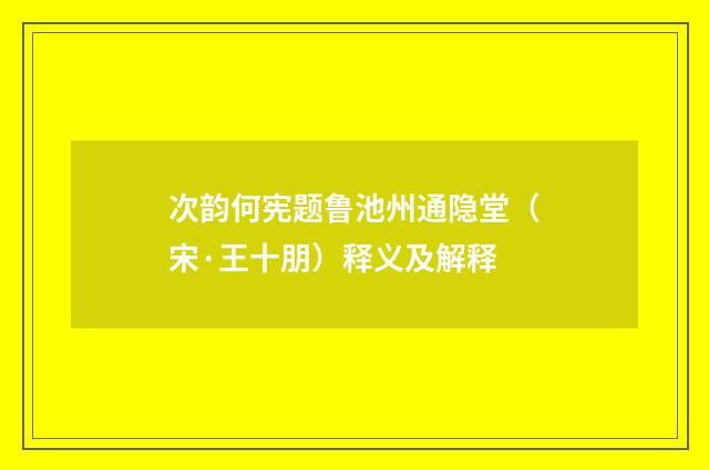 次韵何宪题鲁池州通隐堂（宋·王十朋）释义及解释