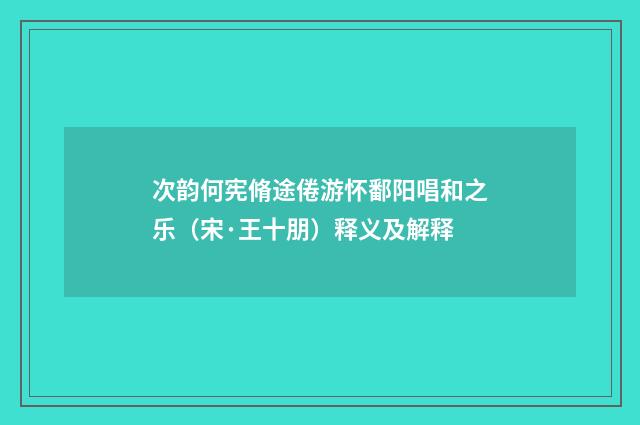 次韵何宪脩途倦游怀鄱阳唱和之乐（宋·王十朋）释义及解释